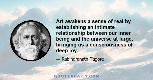 Art awakens a sense of real by establishing an intimate relationship between our inner being and the universe at large, bringing us a consciousness of deep joy.