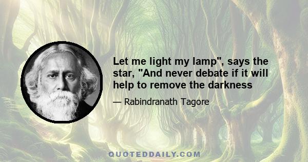 Let me light my lamp, says the star, And never debate if it will help to remove the darkness