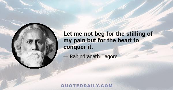 Let me not beg for the stilling of my pain but for the heart to conquer it.