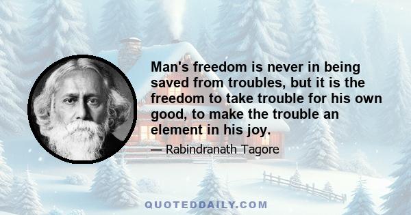 Man's freedom is never in being saved from troubles, but it is the freedom to take trouble for his own good, to make the trouble an element in his joy.