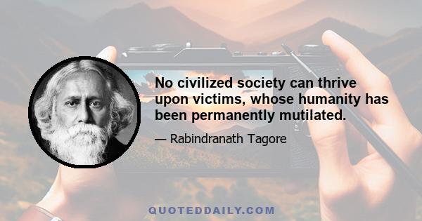 No civilized society can thrive upon victims, whose humanity has been permanently mutilated.