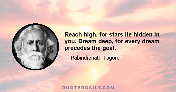 Reach high, for stars lie hidden in you. Dream deep, for every dream precedes the goal.