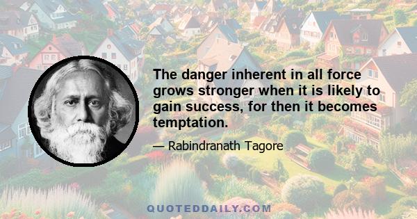 The danger inherent in all force grows stronger when it is likely to gain success, for then it becomes temptation.