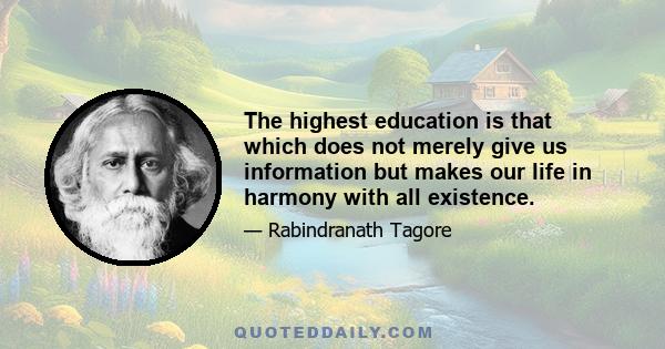 The highest education is that which does not merely give us information but makes our life in harmony with all existence.