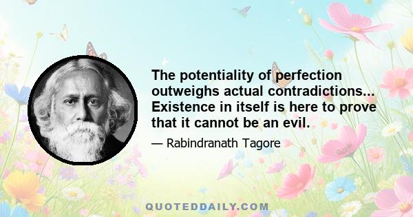 The potentiality of perfection outweighs actual contradictions... Existence in itself is here to prove that it cannot be an evil.