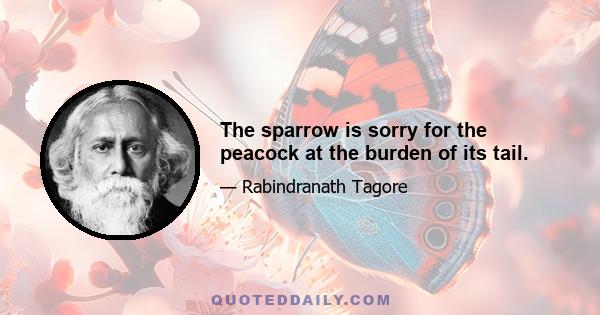 The sparrow is sorry for the peacock at the burden of its tail.