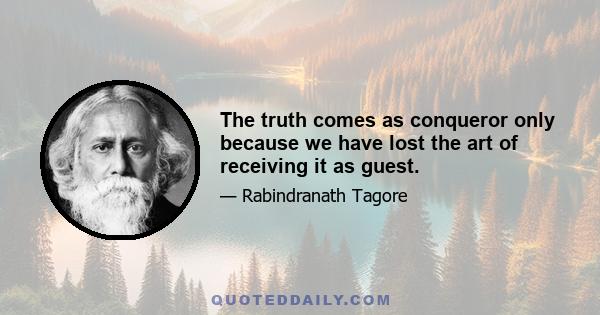 The truth comes as conqueror only because we have lost the art of receiving it as guest.