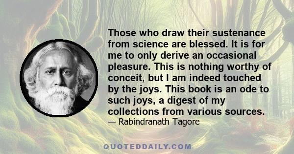 Those who draw their sustenance from science are blessed. It is for me to only derive an occasional pleasure. This is nothing worthy of conceit, but I am indeed touched by the joys. This book is an ode to such joys, a