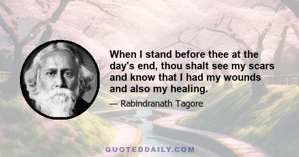 When I stand before thee at the day's end, thou shalt see my scars and know that I had my wounds and also my healing.