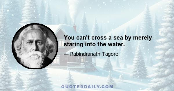 You can't cross a sea by merely staring into the water.