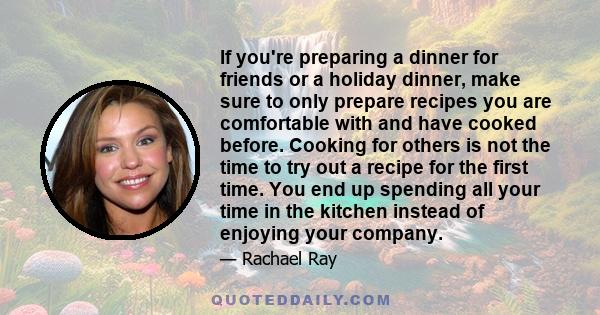 If you're preparing a dinner for friends or a holiday dinner, make sure to only prepare recipes you are comfortable with and have cooked before. Cooking for others is not the time to try out a recipe for the first time. 