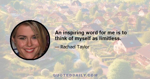 An inspiring word for me is to think of myself as limitless.