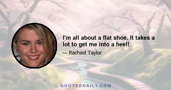 I'm all about a flat shoe. It takes a lot to get me into a heel!