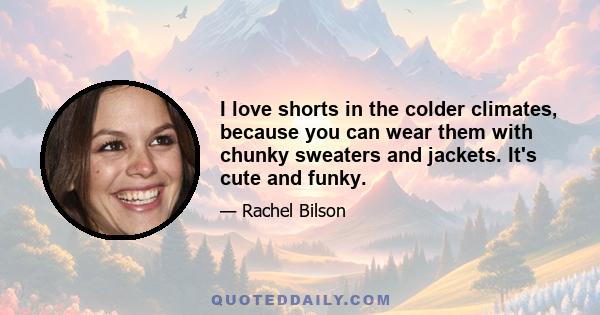 I love shorts in the colder climates, because you can wear them with chunky sweaters and jackets. It's cute and funky.