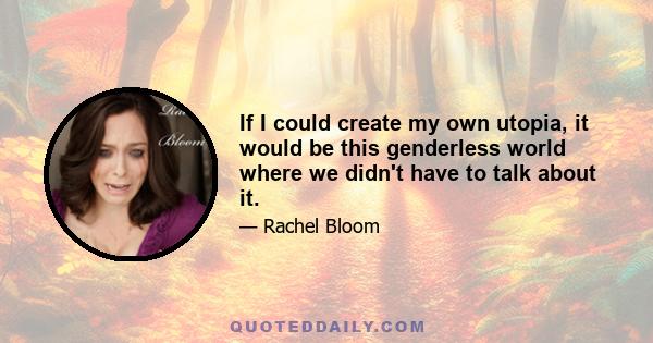 If I could create my own utopia, it would be this genderless world where we didn't have to talk about it.