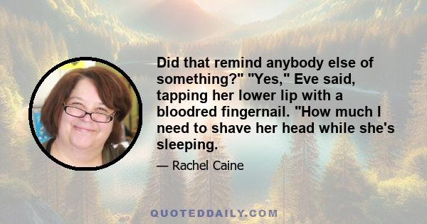 Did that remind anybody else of something? Yes, Eve said, tapping her lower lip with a bloodred fingernail. How much I need to shave her head while she's sleeping.