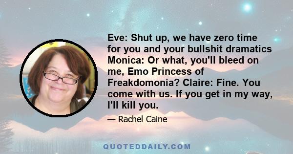 Eve: Shut up, we have zero time for you and your bullshit dramatics Monica: Or what, you'll bleed on me, Emo Princess of Freakdomonia? Claire: Fine. You come with us. If you get in my way, I'll kill you.