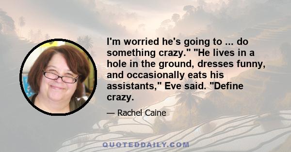 I'm worried he's going to ... do something crazy. He lives in a hole in the ground, dresses funny, and occasionally eats his assistants, Eve said. Define crazy.