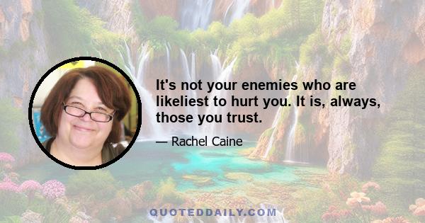 It's not your enemies who are likeliest to hurt you. It is, always, those you trust.