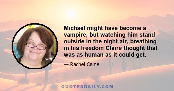 Michael might have become a vampire, but watching him stand outside in the night air, breathing in his freedom Claire thought that was as human as it could get.