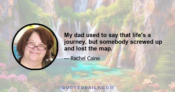 My dad used to say that life's a journey, but somebody screwed up and lost the map.