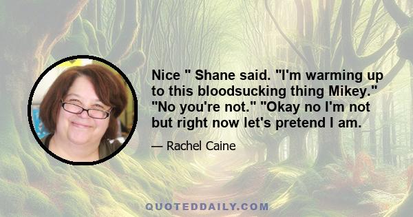 Nice  Shane said. I'm warming up to this bloodsucking thing Mikey. No you're not. Okay no I'm not but right now let's pretend I am.