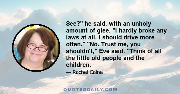 See? he said, with an unholy amount of glee. I hardly broke any laws at all. I should drive more often. No. Trust me, you shouldn't, Eve said. Think of all the little old people and the children.