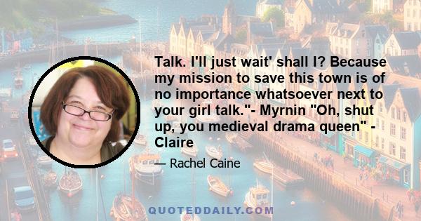 Talk. I'll just wait' shall I? Because my mission to save this town is of no importance whatsoever next to your girl talk.- Myrnin Oh, shut up, you medieval drama queen - Claire