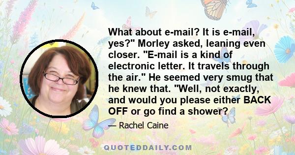 What about e-mail? It is e-mail, yes? Morley asked, leaning even closer. E-mail is a kind of electronic letter. It travels through the air. He seemed very smug that he knew that. Well, not exactly, and would you please