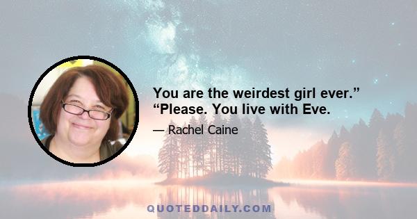 You are the weirdest girl ever.” “Please. You live with Eve.