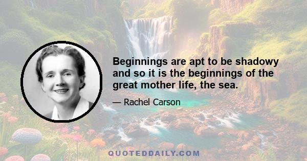 Beginnings are apt to be shadowy and so it is the beginnings of the great mother life, the sea.