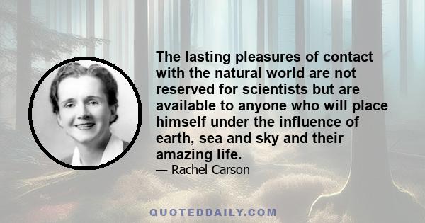 The lasting pleasures of contact with the natural world are not reserved for scientists but are available to anyone who will place himself under the influence of earth, sea and sky and their amazing life.