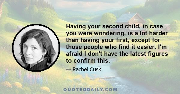 Having your second child, in case you were wondering, is a lot harder than having your first, except for those people who find it easier. I'm afraid I don't have the latest figures to confirm this.