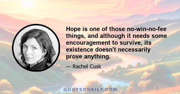 Hope is one of those no-win-no-fee things, and although it needs some encouragement to survive, its existence doesn't necessarily prove anything.