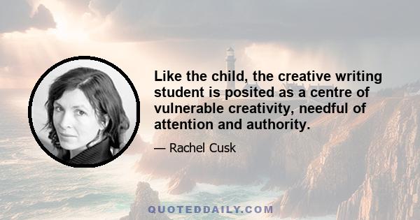 Like the child, the creative writing student is posited as a centre of vulnerable creativity, needful of attention and authority.