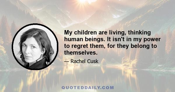 My children are living, thinking human beings. It isn't in my power to regret them, for they belong to themselves.