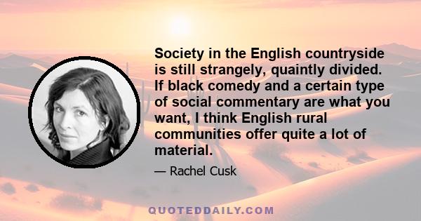 Society in the English countryside is still strangely, quaintly divided. If black comedy and a certain type of social commentary are what you want, I think English rural communities offer quite a lot of material.