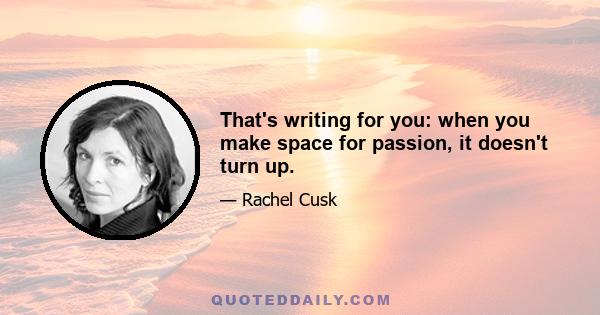 That's writing for you: when you make space for passion, it doesn't turn up.