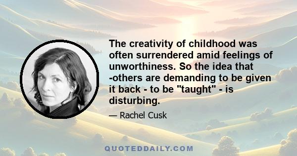 The creativity of childhood was often surrendered amid feelings of unworthiness. So the idea that ­others are demanding to be given it back - to be taught - is disturbing.