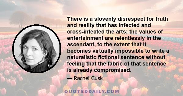 There is a slovenly disrespect for truth and reality that has infected and cross-infected the arts; the values of entertainment are relentlessly in the ascendant, to the extent that it becomes virtually impossible to