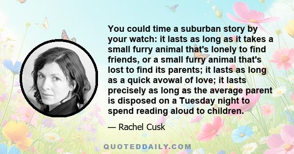 You could time a suburban story by your watch: it lasts as long as it takes a small furry animal that's lonely to find friends, or a small furry animal that's lost to find its parents; it lasts as long as a quick avowal 