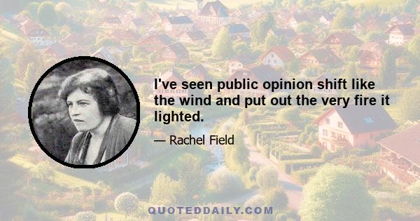 I've seen public opinion shift like the wind and put out the very fire it lighted.