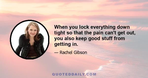 When you lock everything down tight so that the pain can't get out, you also keep good stuff from getting in.