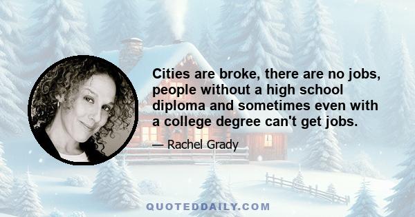 Cities are broke, there are no jobs, people without a high school diploma and sometimes even with a college degree can't get jobs.