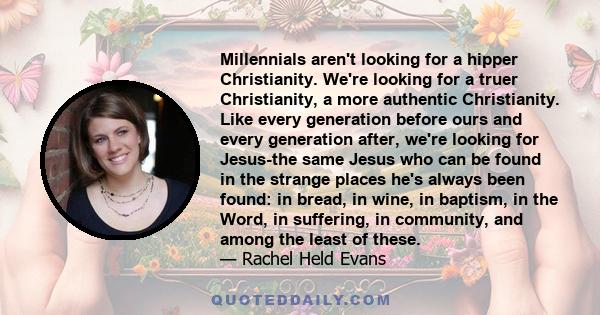 Millennials aren't looking for a hipper Christianity. We're looking for a truer Christianity, a more authentic Christianity. Like every generation before ours and every generation after, we're looking for Jesus-the same 