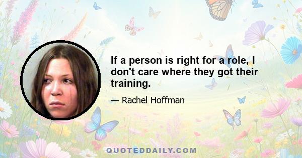 If a person is right for a role, I don't care where they got their training.