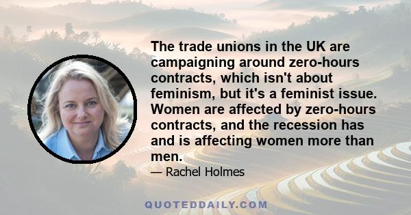 The trade unions in the UK are campaigning around zero-hours contracts, which isn't about feminism, but it's a feminist issue. Women are affected by zero-hours contracts, and the recession has and is affecting women