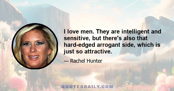 I love men. They are intelligent and sensitive, but there's also that hard-edged arrogant side, which is just so attractive.