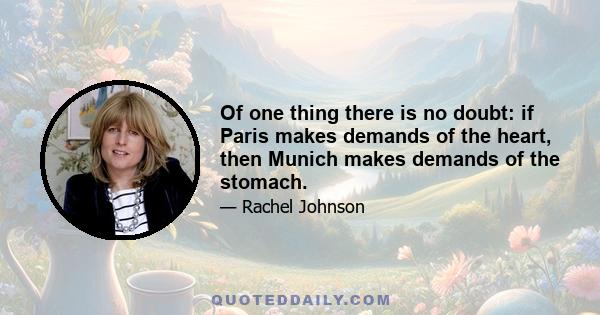 Of one thing there is no doubt: if Paris makes demands of the heart, then Munich makes demands of the stomach.