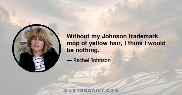 Without my Johnson trademark mop of yellow hair, I think I would be nothing.